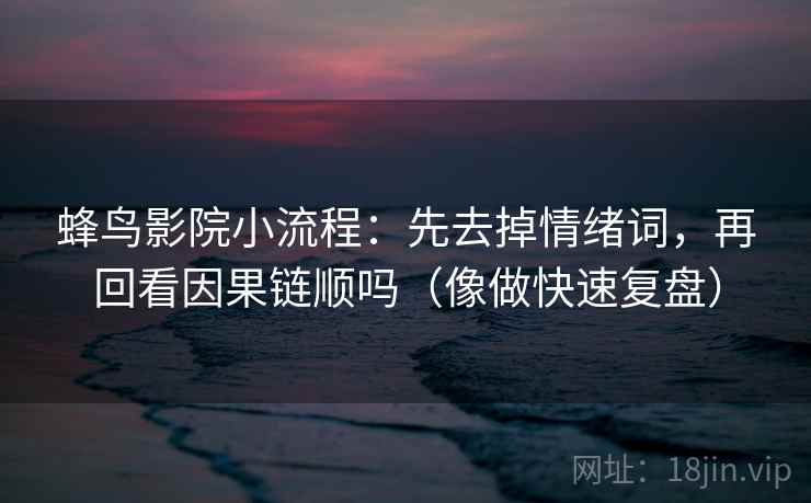 蜂鸟影院小流程：先去掉情绪词，再回看因果链顺吗（像做快速复盘）