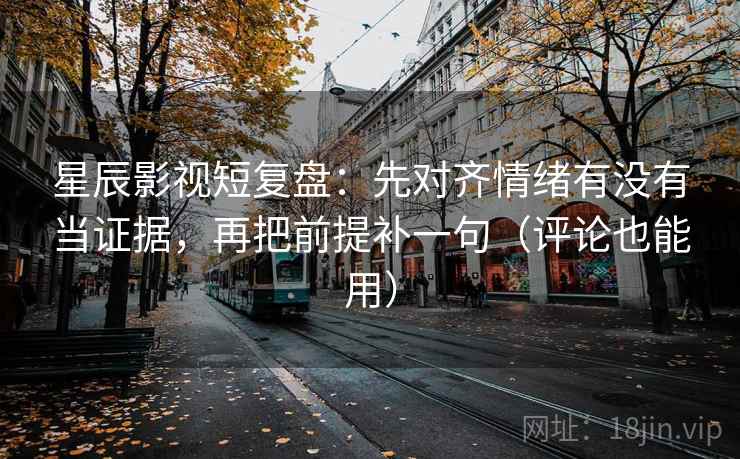星辰影视短复盘：先对齐情绪有没有当证据，再把前提补一句（评论也能用）