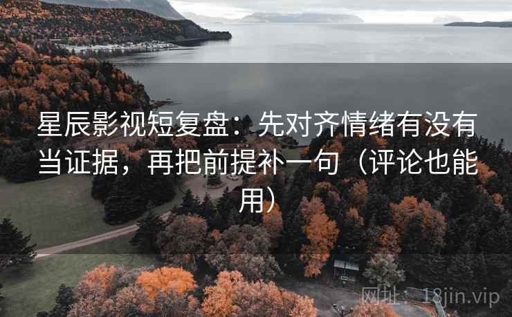 星辰影视短复盘：先对齐情绪有没有当证据，再把前提补一句（评论也能用）