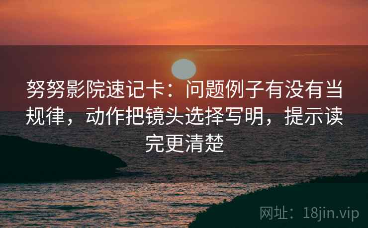 努努影院速记卡：问题例子有没有当规律，动作把镜头选择写明，提示读完更清楚