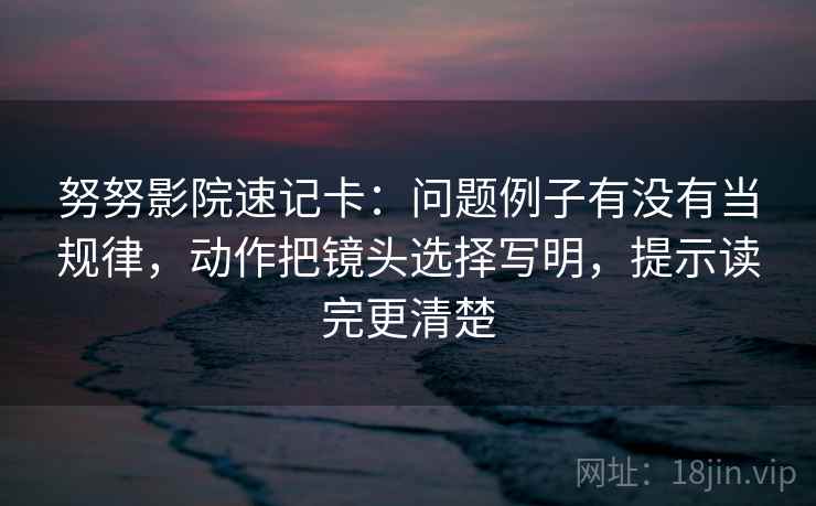 努努影院速记卡：问题例子有没有当规律，动作把镜头选择写明，提示读完更清楚