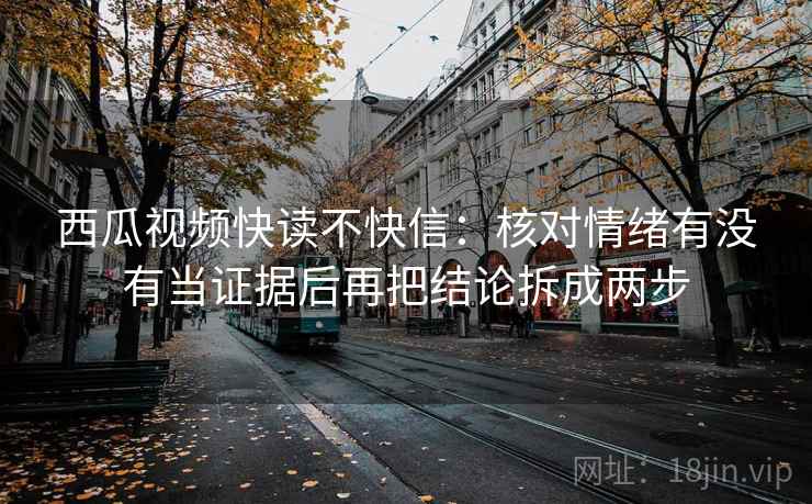西瓜视频快读不快信：核对情绪有没有当证据后再把结论拆成两步