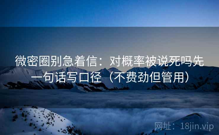 微密圈别急着信：对概率被说死吗先一句话写口径（不费劲但管用）