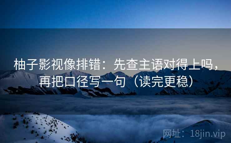 柚子影视像排错：先查主语对得上吗，再把口径写一句（读完更稳）