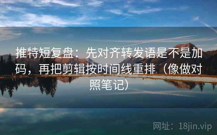 推特短复盘：先对齐转发语是不是加码，再把剪辑按时间线重排（像做对照笔记）
