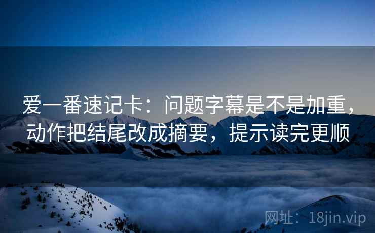 爱一番速记卡：问题字幕是不是加重，动作把结尾改成摘要，提示读完更顺