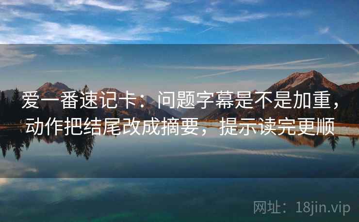 爱一番速记卡：问题字幕是不是加重，动作把结尾改成摘要，提示读完更顺