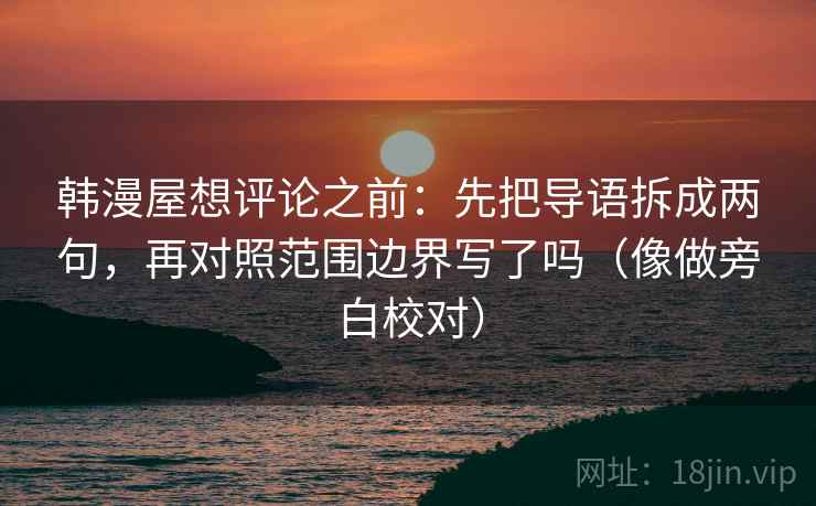 韩漫屋想评论之前：先把导语拆成两句，再对照范围边界写了吗（像做旁白校对）