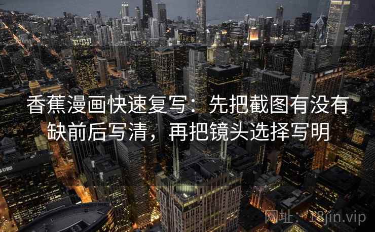 香蕉漫画快速复写：先把截图有没有缺前后写清，再把镜头选择写明