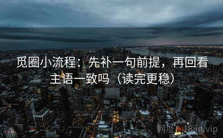 觅圈小流程：先补一句前提，再回看主语一致吗（读完更稳）