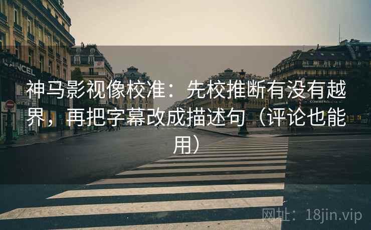 神马影视像校准：先校推断有没有越界，再把字幕改成描述句（评论也能用）