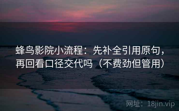 蜂鸟影院小流程：先补全引用原句，再回看口径交代吗（不费劲但管用）