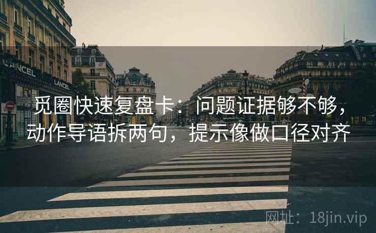 觅圈快速复盘卡：问题证据够不够，动作导语拆两句，提示像做口径对齐