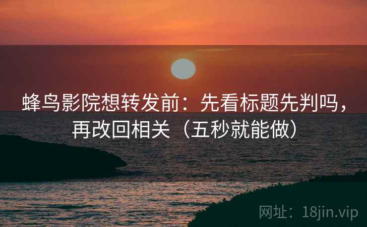 蜂鸟影院想转发前：先看标题先判吗，再改回相关（五秒就能做）