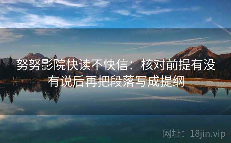 努努影院快读不快信：核对前提有没有说后再把段落写成提纲