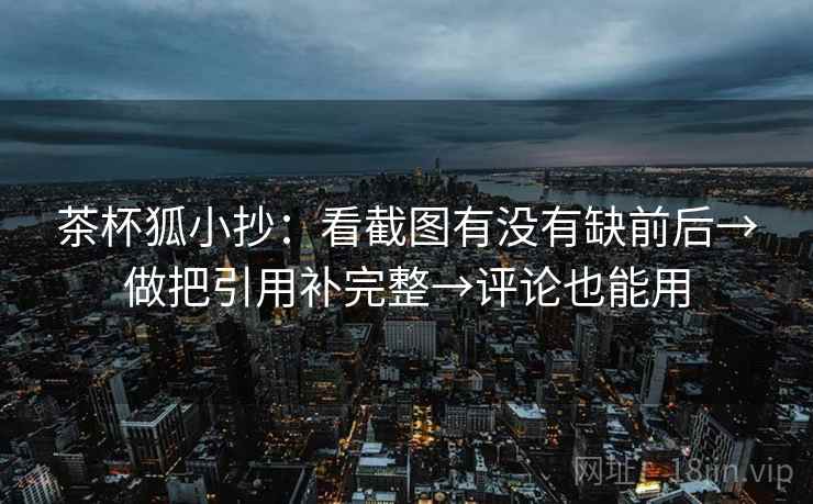 茶杯狐小抄：看截图有没有缺前后→做把引用补完整→评论也能用