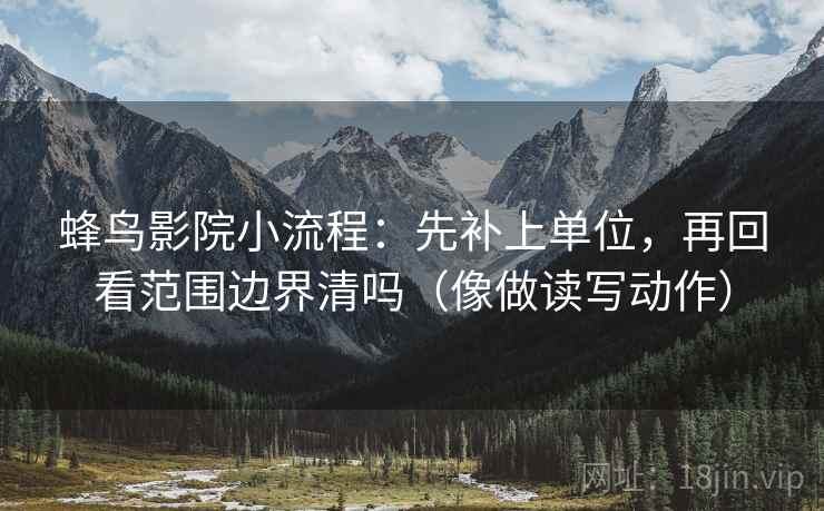 蜂鸟影院小流程：先补上单位，再回看范围边界清吗（像做读写动作）