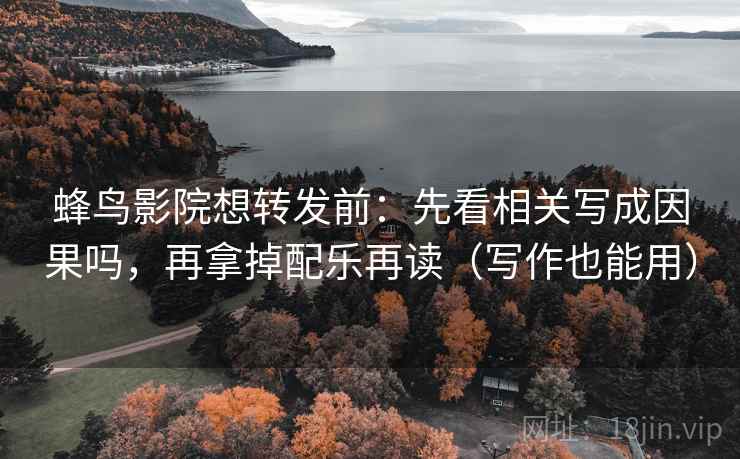 蜂鸟影院想转发前：先看相关写成因果吗，再拿掉配乐再读（写作也能用）