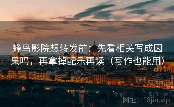 蜂鸟影院想转发前：先看相关写成因果吗，再拿掉配乐再读（写作也能用）