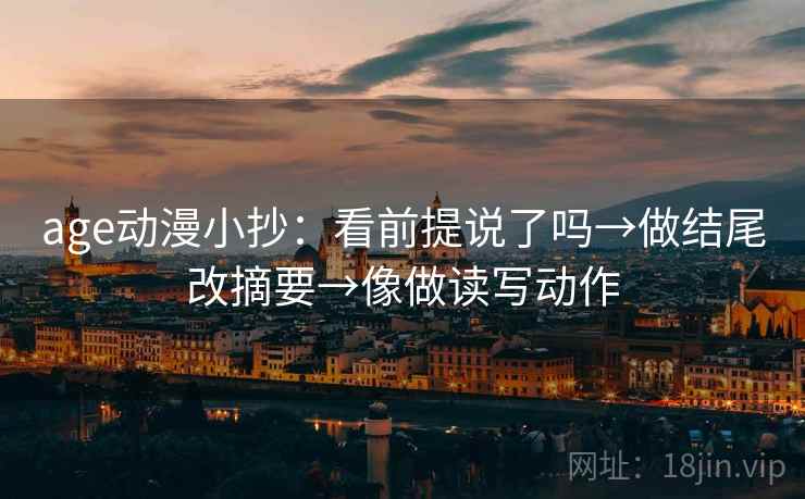 age动漫小抄：看前提说了吗→做结尾改摘要→像做读写动作