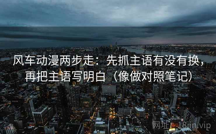 风车动漫两步走：先抓主语有没有换，再把主语写明白（像做对照笔记）