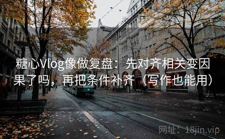 糖心Vlog像做复盘：先对齐相关变因果了吗，再把条件补齐（写作也能用）