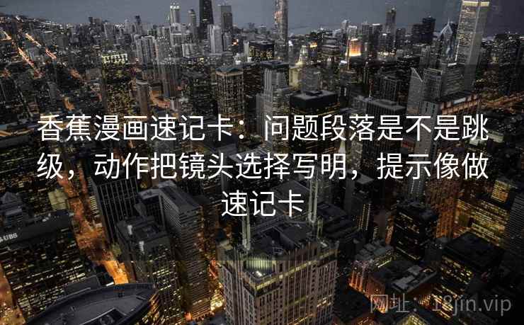 香蕉漫画速记卡：问题段落是不是跳级，动作把镜头选择写明，提示像做速记卡