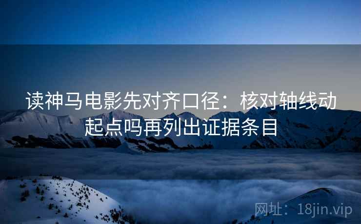 读神马电影先对齐口径：核对轴线动起点吗再列出证据条目