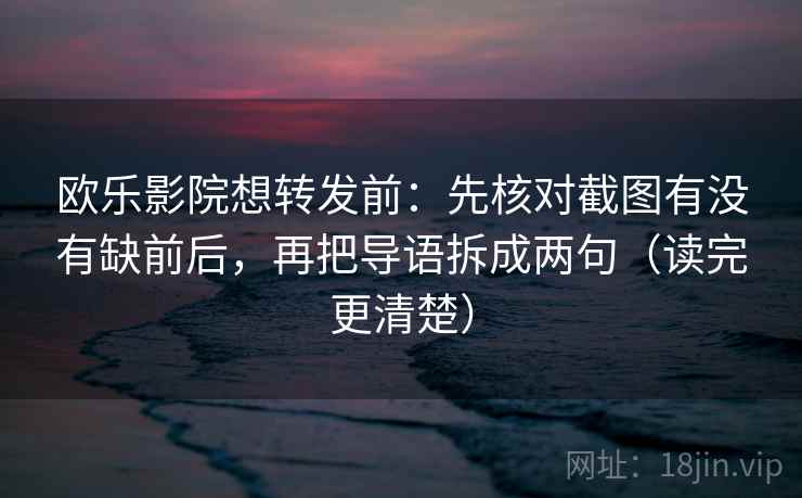 欧乐影院想转发前：先核对截图有没有缺前后，再把导语拆成两句（读完更清楚）