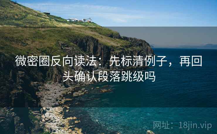 微密圈反向读法：先标清例子，再回头确认段落跳级吗