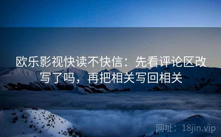 欧乐影视快读不快信：先看评论区改写了吗，再把相关写回相关