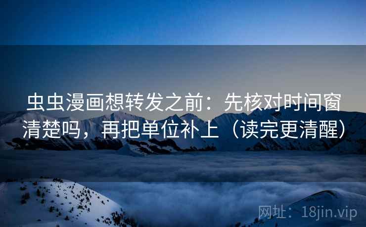 虫虫漫画想转发之前：先核对时间窗清楚吗，再把单位补上（读完更清醒）