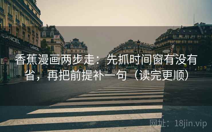 香蕉漫画两步走：先抓时间窗有没有省，再把前提补一句（读完更顺）