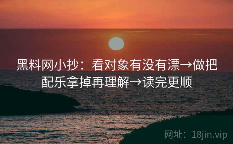 黑料网小抄：看对象有没有漂→做把配乐拿掉再理解→读完更顺