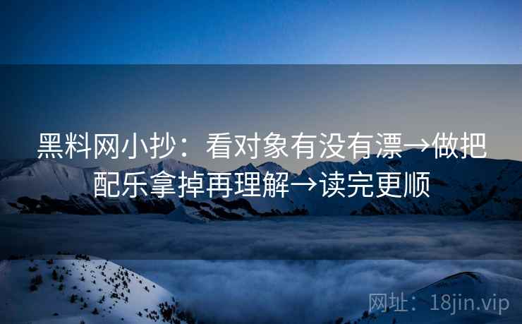 黑料网小抄：看对象有没有漂→做把配乐拿掉再理解→读完更顺