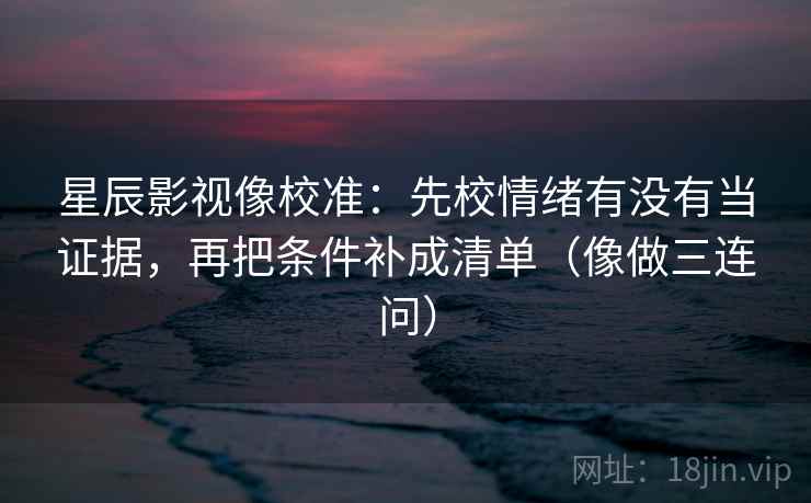 星辰影视像校准：先校情绪有没有当证据，再把条件补成清单（像做三连问）