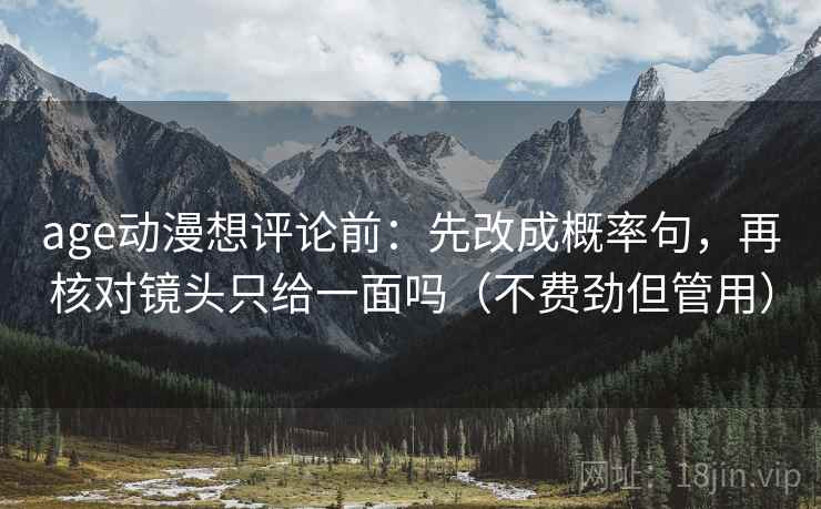 age动漫想评论前：先改成概率句，再核对镜头只给一面吗（不费劲但管用）