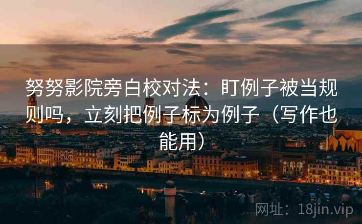 努努影院旁白校对法：盯例子被当规则吗，立刻把例子标为例子（写作也能用）