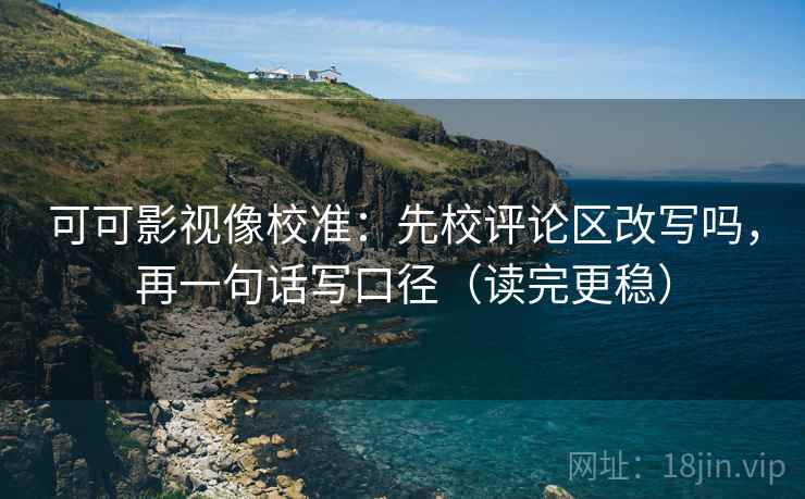 可可影视像校准：先校评论区改写吗，再一句话写口径（读完更稳）