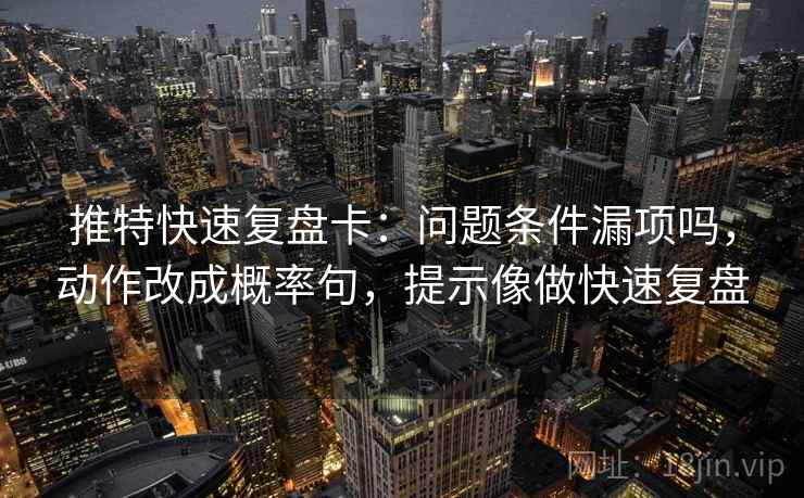 推特快速复盘卡：问题条件漏项吗，动作改成概率句，提示像做快速复盘