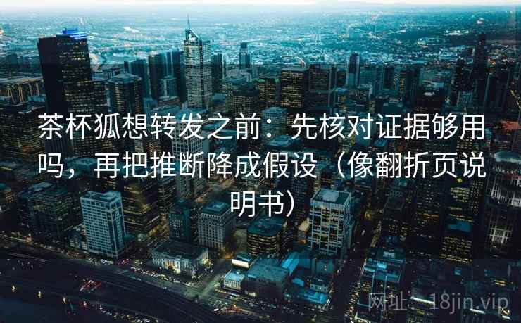 茶杯狐想转发之前：先核对证据够用吗，再把推断降成假设（像翻折页说明书）
