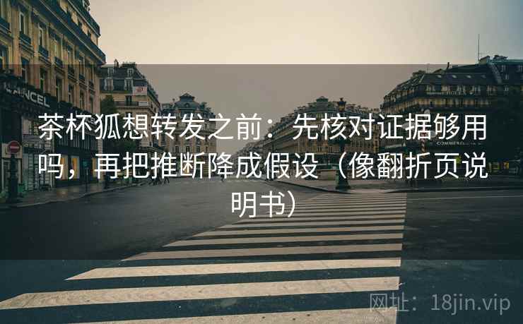 茶杯狐想转发之前：先核对证据够用吗，再把推断降成假设（像翻折页说明书）