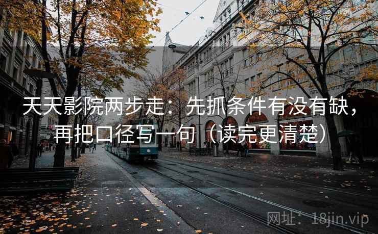 天天影院两步走：先抓条件有没有缺，再把口径写一句（读完更清楚）