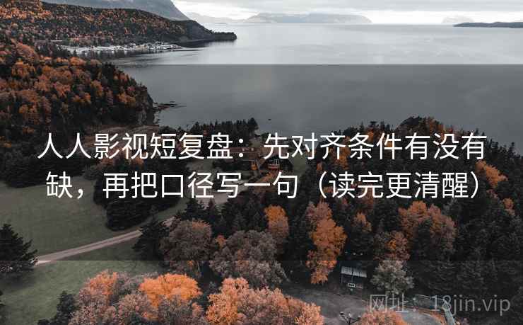 人人影视短复盘：先对齐条件有没有缺，再把口径写一句（读完更清醒）