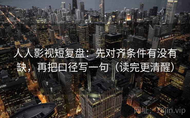 人人影视短复盘：先对齐条件有没有缺，再把口径写一句（读完更清醒）