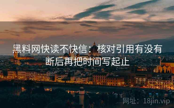 黑料网快读不快信：核对引用有没有断后再把时间写起止