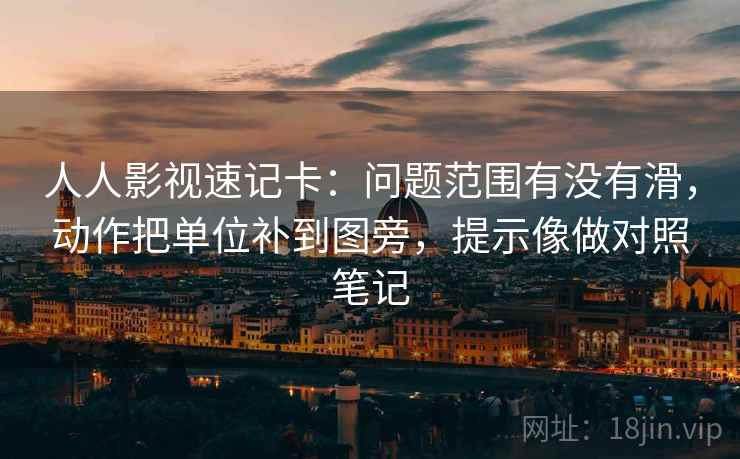 人人影视速记卡：问题范围有没有滑，动作把单位补到图旁，提示像做对照笔记