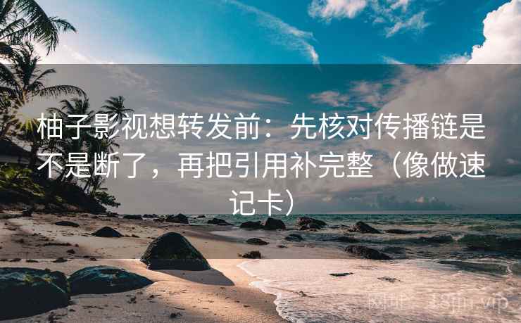 柚子影视想转发前：先核对传播链是不是断了，再把引用补完整（像做速记卡）