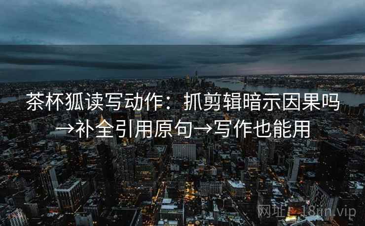 茶杯狐读写动作：抓剪辑暗示因果吗→补全引用原句→写作也能用