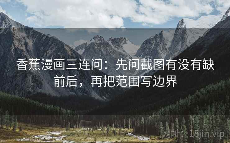 香蕉漫画三连问：先问截图有没有缺前后，再把范围写边界